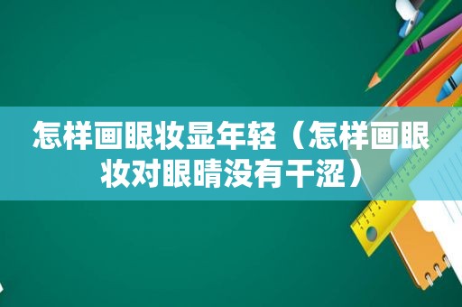 怎样画眼妆显年轻（怎样画眼妆对眼晴没有干涩）