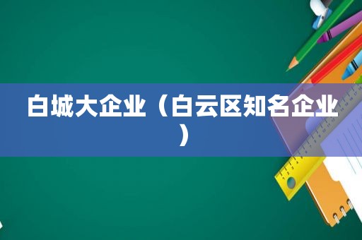 白城大企业（白云区知名企业）