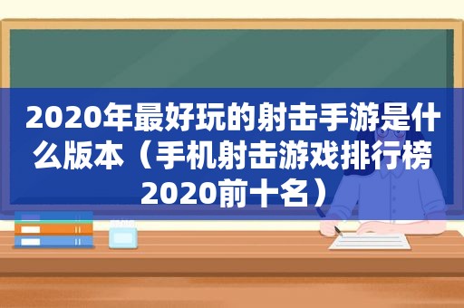 2020年最好玩的射击手游是什么版本（手机射击游戏排行榜2020前十名）