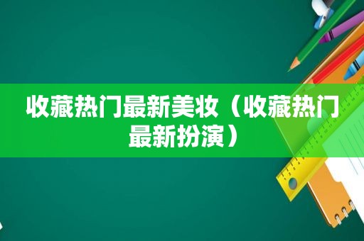 收藏热门最新美妆（收藏热门最新扮演）