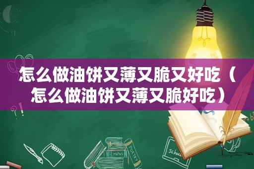 怎么做油饼又薄又脆又好吃（怎么做油饼又薄又脆好吃）