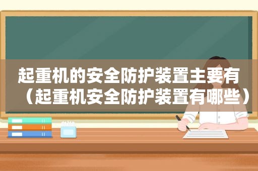 起重机的安全防护装置主要有（起重机安全防护装置有哪些）