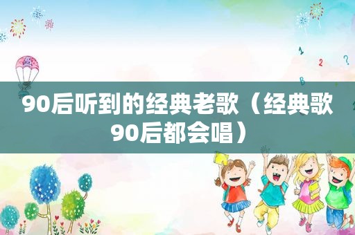 90后听到的经典老歌（经典歌90后都会唱）