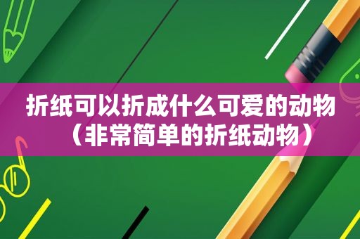 折纸可以折成什么可爱的动物（非常简单的折纸动物）