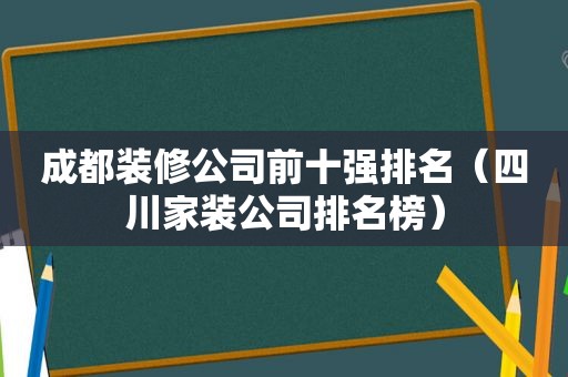 成都装修公司前十强排名（四川家装公司排名榜）