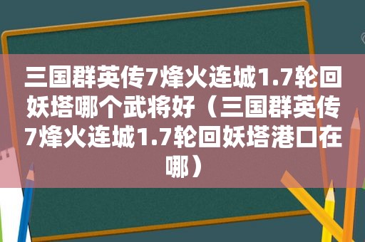 三国群英传7烽火连城1.7轮回妖塔哪个武将好（三国群英传7烽火连城1.7轮回妖塔港口在哪）