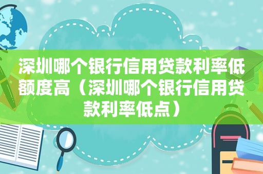 深圳哪个银行信用贷款利率低额度高（深圳哪个银行信用贷款利率低点）