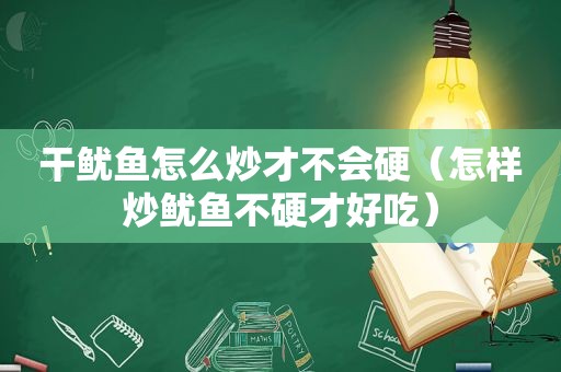 干鱿鱼怎么炒才不会硬（怎样炒鱿鱼不硬才好吃）