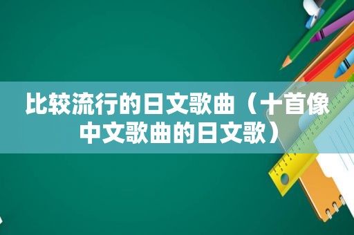 比较流行的日文歌曲（十首像中文歌曲的日文歌）