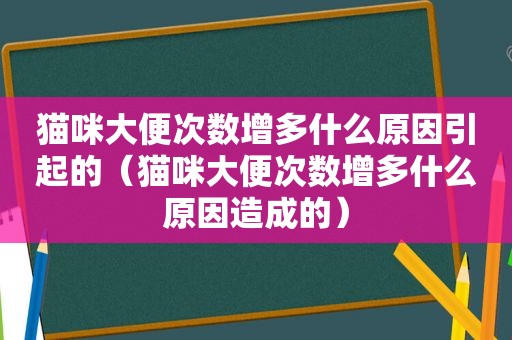 猫咪大便次数增多什么原因引起的（猫咪大便次数增多什么原因造成的）