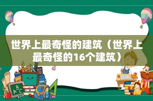 世界上最奇怪的建筑（世界上最奇怪的16个建筑）