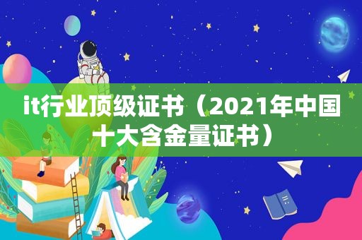 it行业顶级证书（2021年中国十大含金量证书）