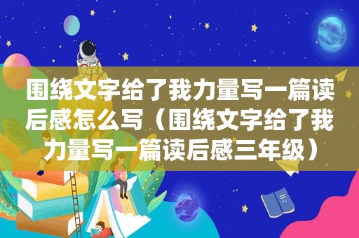 围绕文字给了我力量写一篇读后感怎么写（围绕文字给了我力量写一篇读后感三年级）