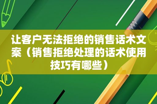 让客户无法拒绝的销售话术文案（销售拒绝处理的话术使用技巧有哪些）