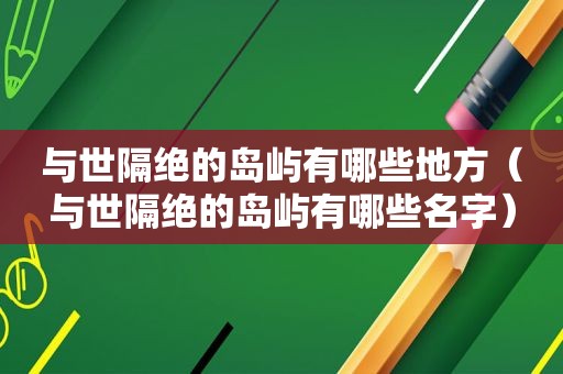 与世隔绝的岛屿有哪些地方（与世隔绝的岛屿有哪些名字）