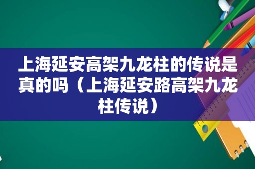 上海延安高架九龙柱的传说是真的吗（上海延安路高架九龙柱传说）