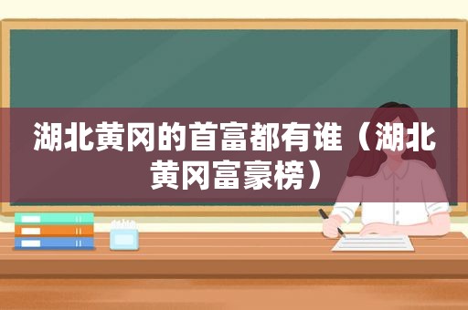 湖北黄冈的首富都有谁（湖北黄冈富豪榜）