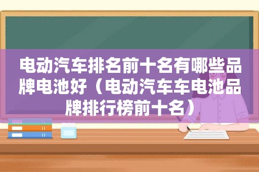 电动汽车排名前十名有哪些品牌电池好（电动汽车车电池品牌排行榜前十名）