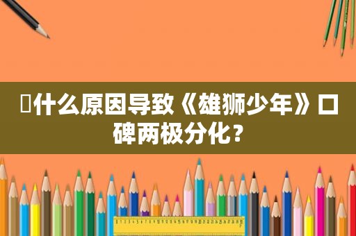 ​什么原因导致《雄狮少年》口碑两极分化？