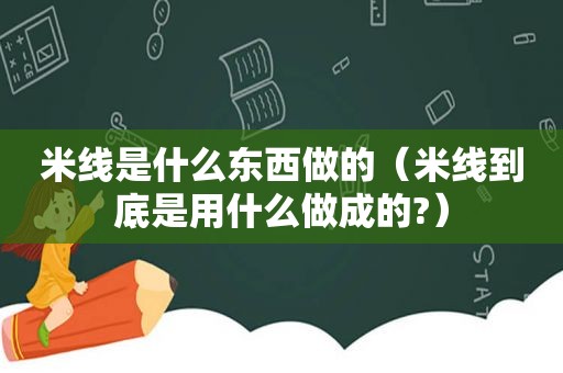 米线是什么东西做的（米线到底是用什么做成的?）