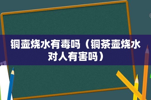 铜壶烧水有毒吗（铜茶壶烧水对人有害吗）