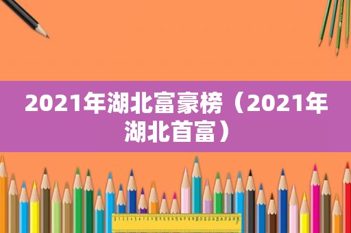 2021年湖北富豪榜（2021年湖北首富）