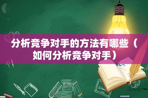 分析竞争对手的方法有哪些（如何分析竞争对手）