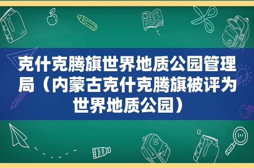 克什克腾旗世界地质公园管理局（内蒙古克什克腾旗被评为世界地质公园）