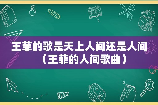 王菲的歌是天上人间还是人间（王菲的人间歌曲）