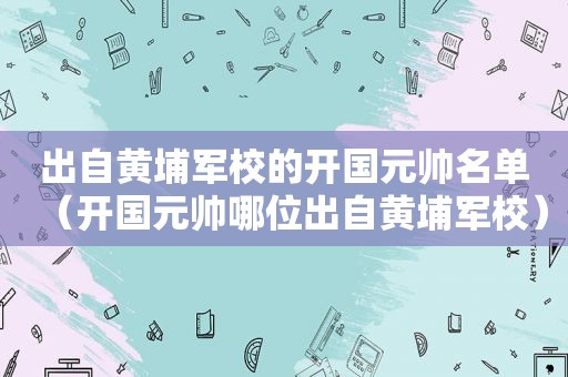 出自黄埔军校的开国元帅名单（开国元帅哪位出自黄埔军校）