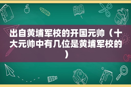 出自黄埔军校的开国元帅（十大元帅中有几位是黄埔军校的）