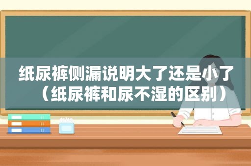 纸尿裤侧漏说明大了还是小了（纸尿裤和尿不湿的区别）