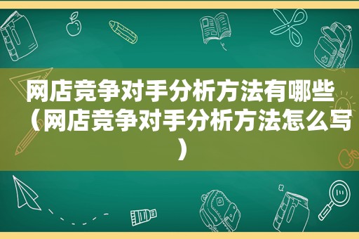 网店竞争对手分析方法有哪些（网店竞争对手分析方法怎么写）