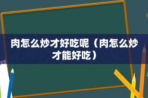 肉怎么炒才好吃呢（肉怎么炒才能好吃）