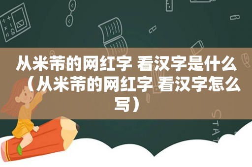 从米芾的网红字 看汉字是什么（从米芾的网红字 看汉字怎么写）