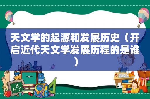 天文学的起源和发展历史（开启近代天文学发展历程的是谁）