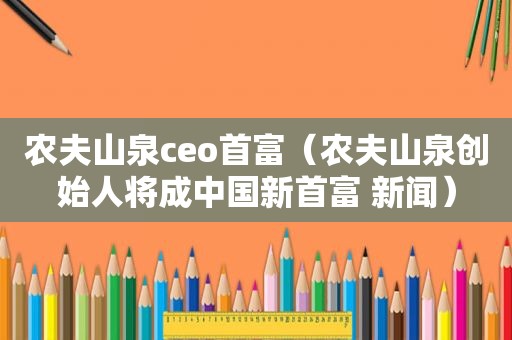 农夫山泉ceo首富（农夫山泉创始人将成中国新首富 新闻）