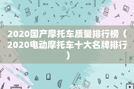 2020国产摩托车质量排行榜（2020电动摩托车十大名牌排行）