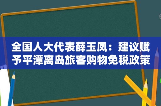 全国人大代表薛玉凤：建议赋予平潭离岛旅客购物免税政策