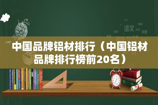 中国品牌铝材排行（中国铝材品牌排行榜前20名）