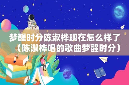 梦醒时分陈淑桦现在怎么样了（陈淑桦唱的歌曲梦醒时分）