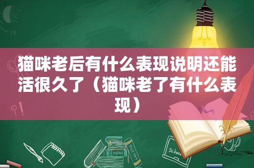 猫咪老后有什么表现说明还能活很久了（猫咪老了有什么表现）