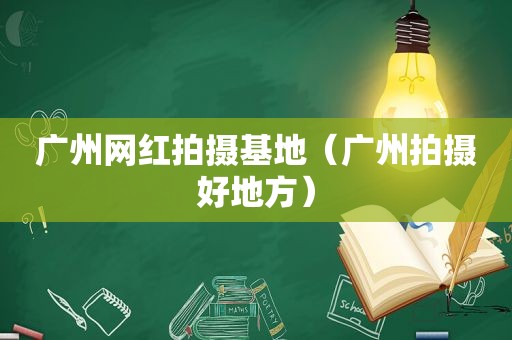 广州网红拍摄基地（广州拍摄好地方）