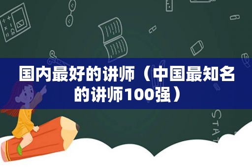 国内最好的讲师（中国最知名的讲师100强）