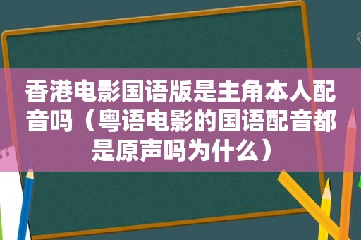 香港电影国语版是主角本人配音吗（粤语电影的国语配音都是原声吗为什么）