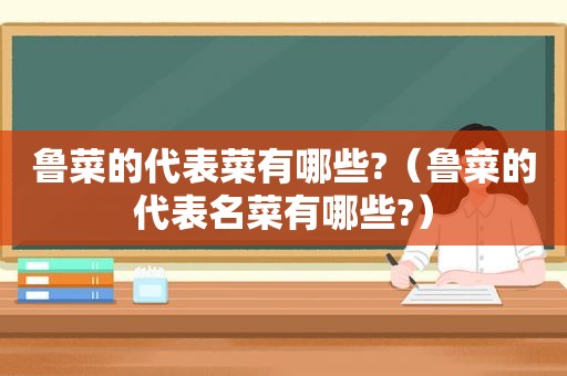 鲁菜的代表菜有哪些?（鲁菜的代表名菜有哪些?）