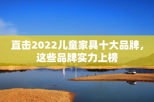 直击2022儿童家具十大品牌，这些品牌实力上榜