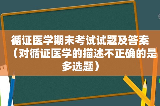 循证医学期末考试试题及答案（对循证医学的描述不正确的是多选题）