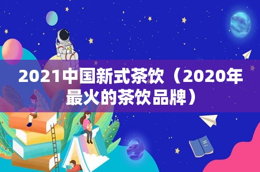 2021中国新式茶饮（2020年最火的茶饮品牌）