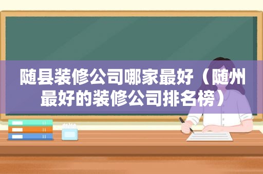 随县装修公司哪家最好（随州最好的装修公司排名榜）